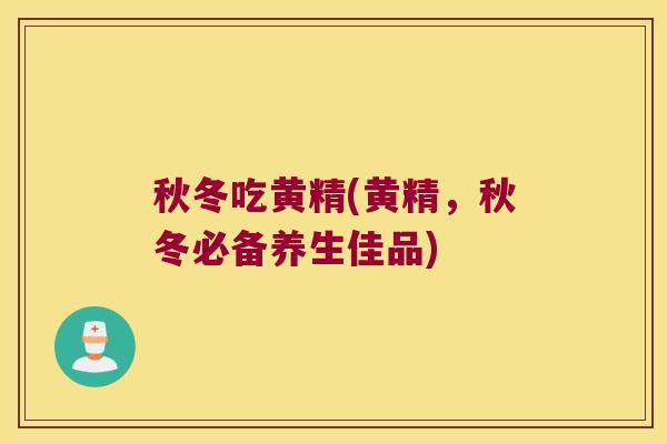 秋冬吃黄精(黄精,秋冬必备养生佳品) 秋冬吃黄精(黄精,秋冬必备养生佳品)