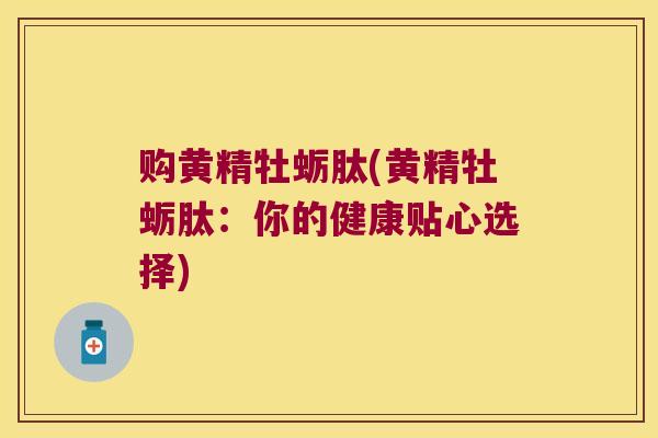 购黄精牡蛎肽(黄精牡蛎肽：你的健康贴心选择)