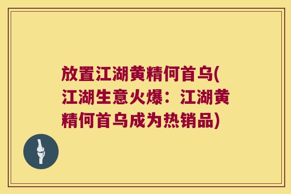 放置江湖黄精何首乌(江湖生意火爆:江湖黄精何首乌成为热销品) 放置江湖黄精何首乌(江湖生意火爆:江湖黄精何首乌成为热销品)