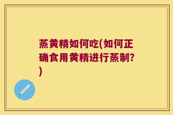 蒸黄精如何吃(如何正确食用黄精进行蒸制?) 蒸黄精如何吃(如何正确食用黄精进行蒸制?)