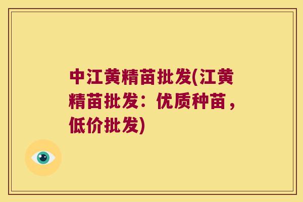 中江黄精苗批发(江黄精苗批发：优质种苗，低价批发)