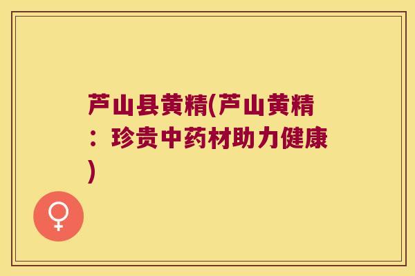 芦山县黄精(芦山黄精：珍贵材助力健康)