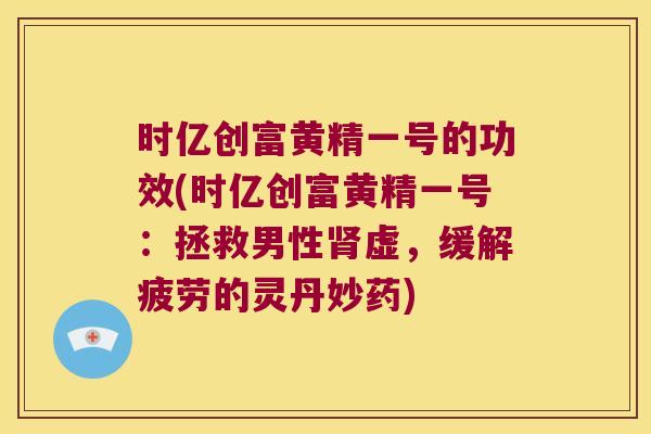 时亿创富黄精一号的功效(时亿创富黄精一号:拯救男性虚,缓解疲劳的灵丹妙药) 时亿创富黄精一号的功效(时亿创富黄精一号:拯救男性虚,缓解疲劳的灵丹妙药)