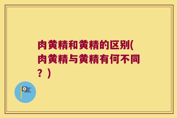 肉黄精和黄精的区别(肉黄精与黄精有何不同？)