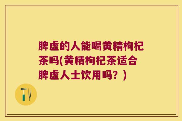 脾虚的人能喝黄精枸杞茶吗(黄精枸杞茶适合脾虚人士饮用吗?) 脾虚的人能喝黄精枸杞茶吗(黄精枸杞茶适合脾虚人士饮用吗?)