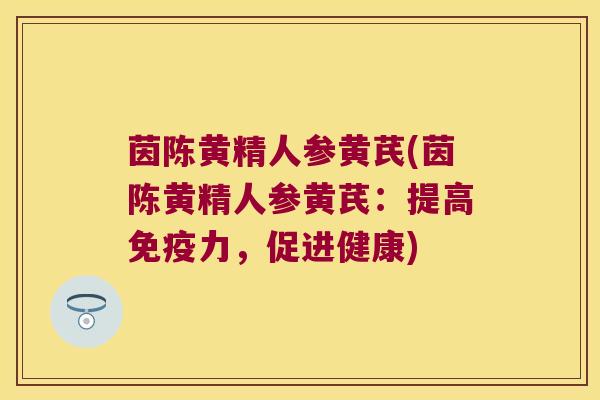 茵陈黄精人参黄芪(茵陈黄精人参黄芪:提高力,促进健康) 茵陈黄精人参黄芪(茵陈黄精人参黄芪:提高力,促进健康)