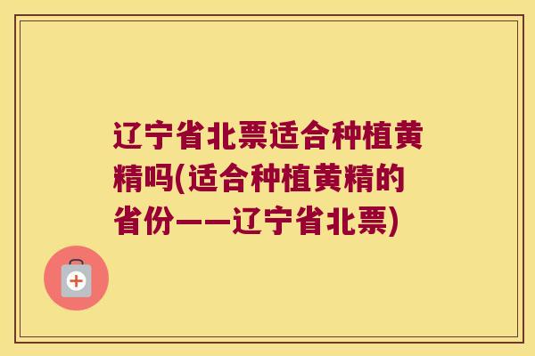 辽宁省北票适合种植黄精吗(适合种植黄精的省份——辽宁省北票)
