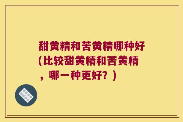 甜黄精和苦黄精哪种好(比较甜黄精和苦黄精，哪一种更好？)