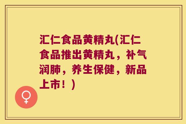 汇仁食品黄精丸(汇仁食品推出黄精丸，润，养生保健，新品上市！)