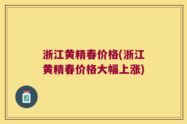 浙江黄精春价格(浙江黄精春价格大幅上涨)