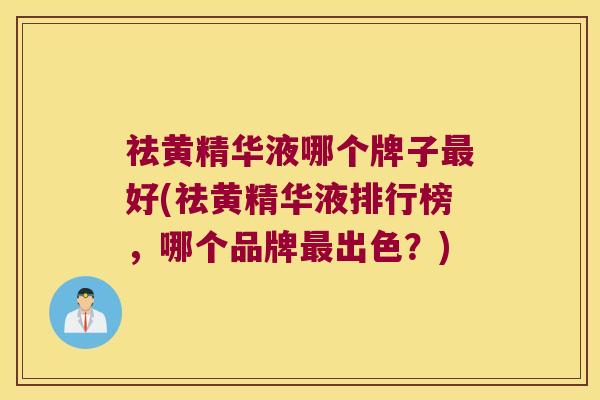 祛黄精华液哪个牌子好(祛黄精华液排行榜,哪个品牌出色?) 祛黄精华液哪个牌子好(祛黄精华液排行榜,哪个品牌出色?)
