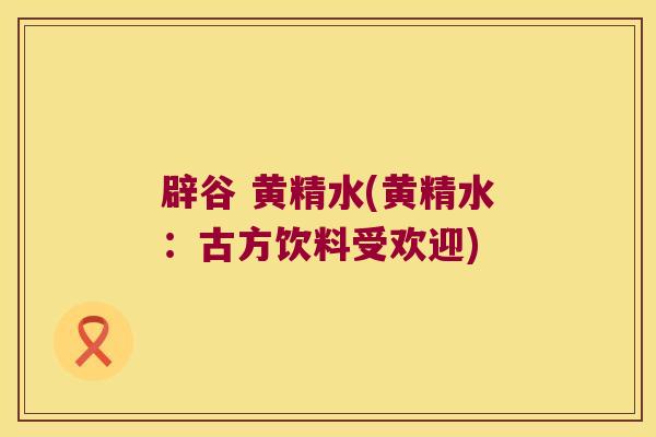 辟谷 黄精水(黄精水:古方饮料受欢迎) 辟谷 黄精水(黄精水:古方饮料受欢迎)