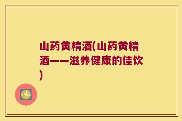 山药黄精酒(山药黄精酒——滋养健康的佳饮)