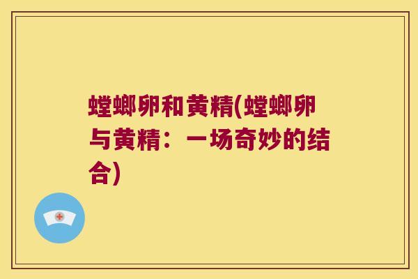 螳螂卵和黄精(螳螂卵与黄精:一场奇妙的结合) 螳螂卵和黄精(螳螂卵与黄精:一场奇妙的结合)