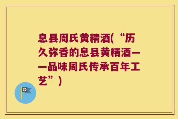息县周氏黄精酒(“历久弥香的息县黄精酒——品味周氏传承百年工艺”) 息县周氏黄精酒(“历久弥香的息县黄精酒——品味周氏传承百年工艺”)