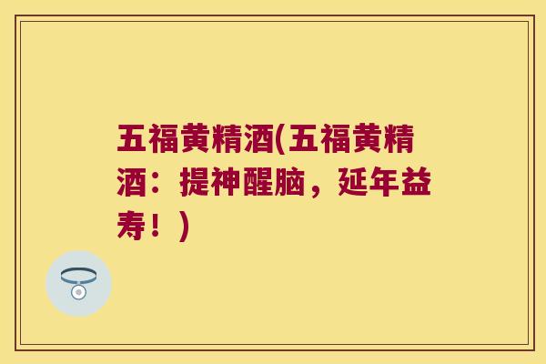 五福黄精酒(五福黄精酒：提神醒脑，延年益寿！)