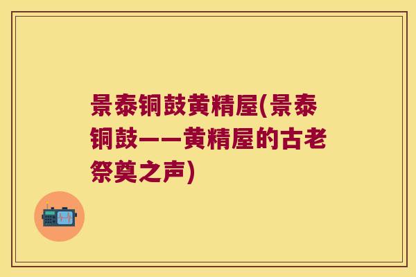 景泰铜鼓黄精屋(景泰铜鼓——黄精屋的古老祭奠之声)