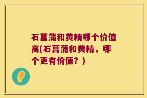 石菖蒲和黄精哪个价值高(石菖蒲和黄精，哪个更有价值？)