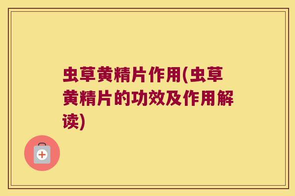 虫草黄精片作用(虫草黄精片的功效及作用解读)
