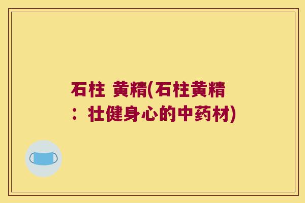 石柱 黄精(石柱黄精：壮健身心的材)
