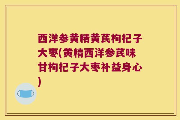 西洋参黄精黄芪枸杞子大枣(黄精西洋参芪味甘枸杞子大枣补益身心) 西洋参黄精黄芪枸杞子大枣(黄精西洋参芪味甘枸杞子大枣补益身心)