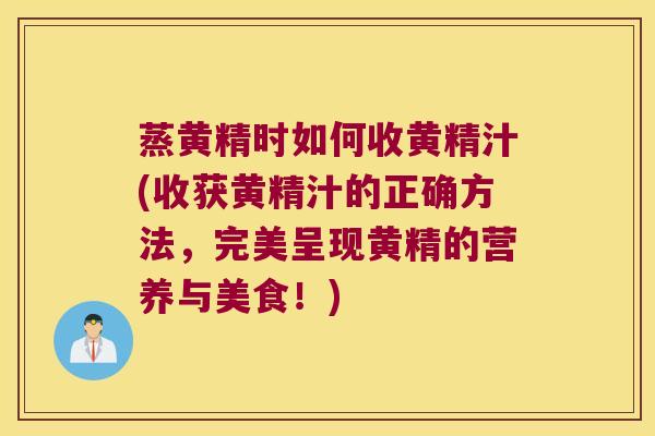 蒸黄精时如何收黄精汁(收获黄精汁的正确方法,完美呈现黄精的营养与美食!) 蒸黄精时如何收黄精汁(收获黄精汁的正确方法,完美呈现黄精的营养与美食!)