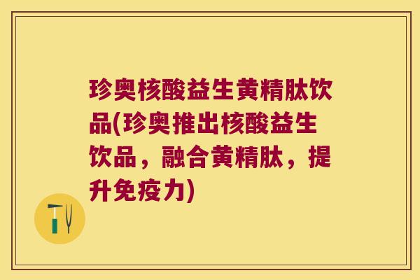 珍奥核酸益生黄精肽饮品(珍奥推出核酸益生饮品，融合黄精肽，提升力)