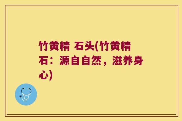 竹黄精 石头(竹黄精石：源自自然，滋养身心)