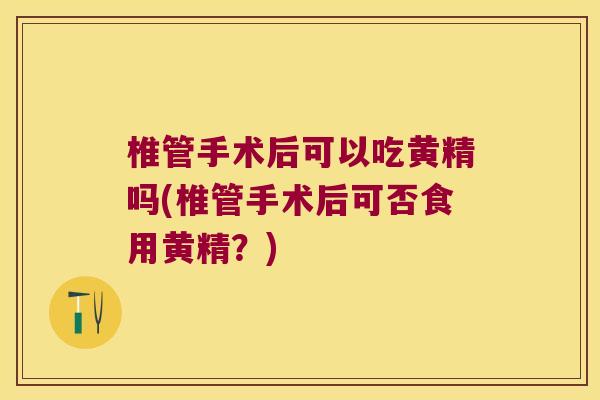 椎管手术后可以吃黄精吗(椎管手术后可否食用黄精?) 椎管手术后可以吃黄精吗(椎管手术后可否食用黄精?)