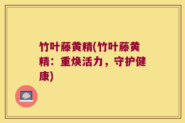 竹叶藤黄精(竹叶藤黄精：重焕活力，守护健康)