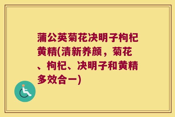 蒲公英菊花决明子枸杞黄精(清新养颜，菊花、枸杞、决明子和黄精多效合一)