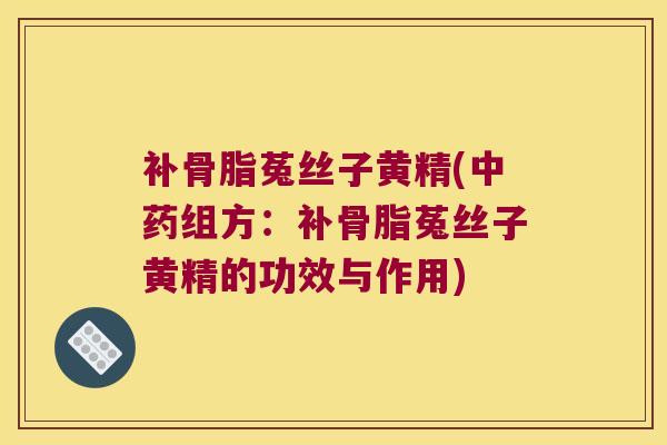 补骨脂菟丝子黄精(组方:补骨脂菟丝子黄精的功效与作用) 补骨脂菟丝子黄精(组方:补骨脂菟丝子黄精的功效与作用)