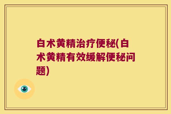 白术黄精(白术黄精有效缓解问题)