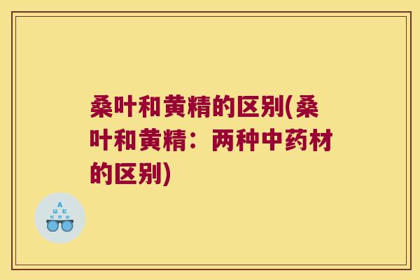 桑叶和黄精的区别(桑叶和黄精:两种材的区别) 桑叶和黄精的区别(桑叶和黄精:两种材的区别)