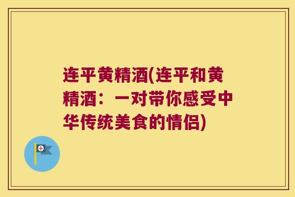 连平黄精酒(连平和黄精酒:一对带你感受中华传统美食的情侣) 连平黄精酒(连平和黄精酒:一对带你感受中华传统美食的情侣)