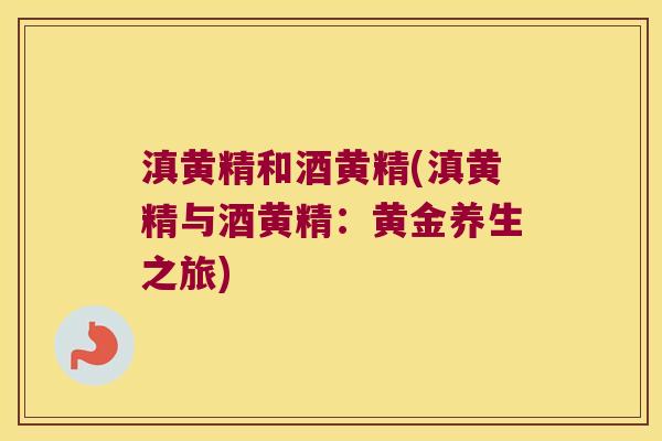 滇黄精和酒黄精(滇黄精与酒黄精：黄金养生之旅)