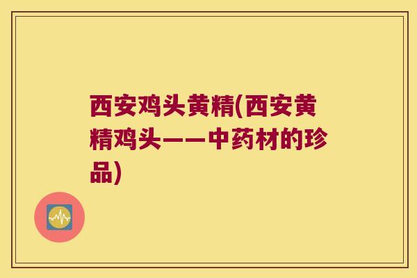 西安鸡头黄精(西安黄精鸡头——材的珍品)