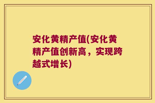 安化黄精产值(安化黄精产值创新高，实现跨越式增长)