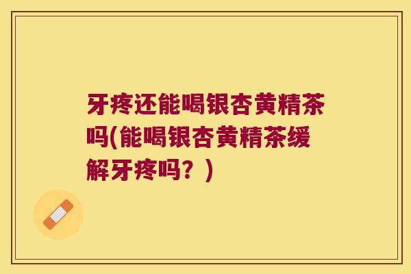 牙疼还能喝银杏黄精茶吗(能喝银杏黄精茶缓解牙疼吗？)