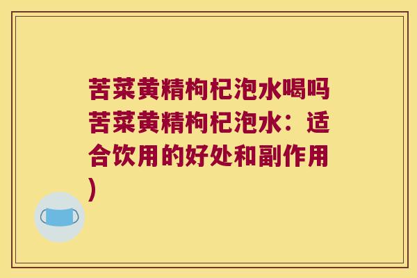 苦菜黄精枸杞泡水喝吗苦菜黄精枸杞泡水:适合饮用的好处和副作用) 苦菜黄精枸杞泡水喝吗苦菜黄精枸杞泡水:适合饮用的好处和副作用)