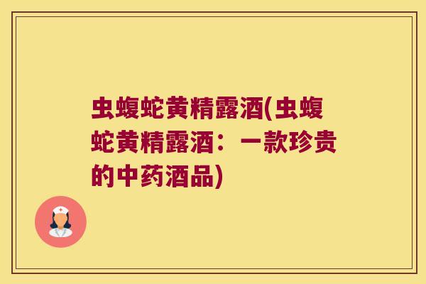 虫蝮蛇黄精露酒(虫蝮蛇黄精露酒：一款珍贵的酒品)