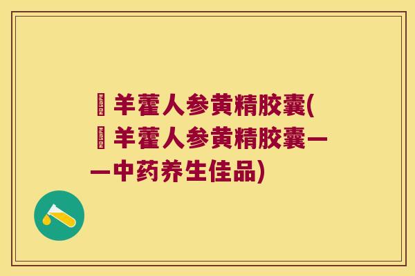婬羊藿人参黄精胶囊(婬羊藿人参黄精胶囊——养生佳品) 婬羊藿人参黄精胶囊(婬羊藿人参黄精胶囊——养生佳品)