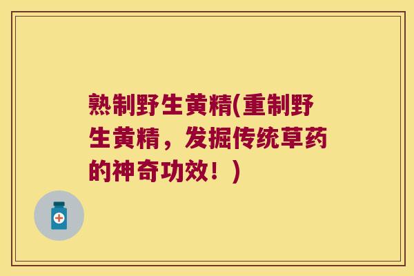 熟制野生黄精(重制野生黄精，发掘传统草药的神奇功效！)