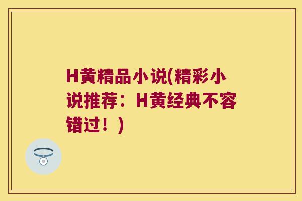 H黄精品小说(精彩小说推荐：H黄经典不容错过！)