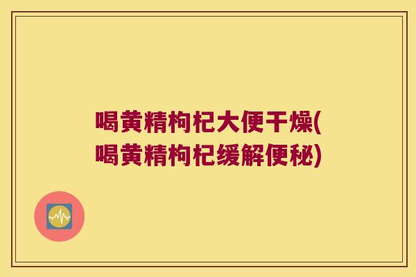 喝黄精枸杞大便干燥(喝黄精枸杞缓解) 喝黄精枸杞大便干燥(喝黄精枸杞缓解)