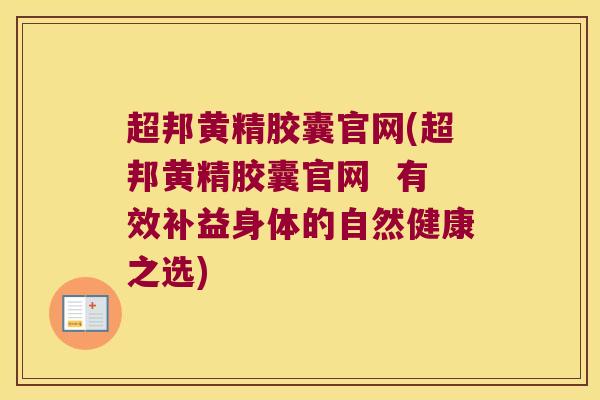 超邦黄精胶囊官网(超邦黄精胶囊官网  有效补益身体的自然健康之选)
