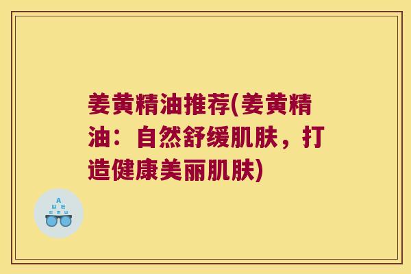 姜黄精油推荐(姜黄精油：自然舒缓，打造健康美丽)