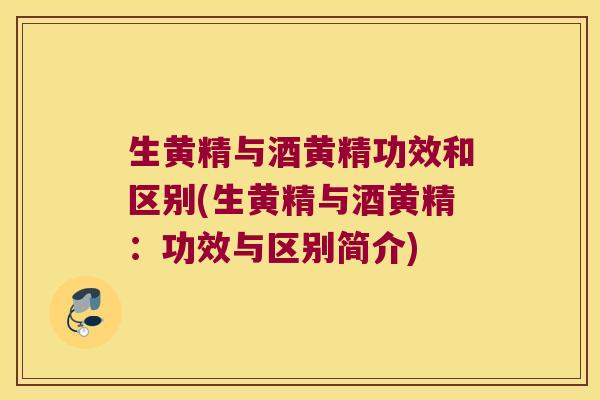 生黄精与酒黄精功效和区别(生黄精与酒黄精：功效与区别简介)