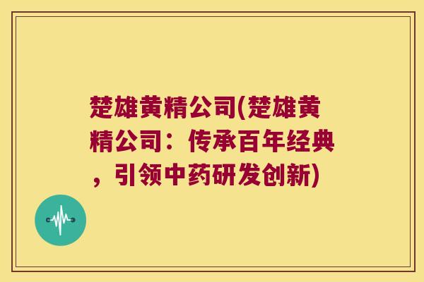 楚雄黄精公司(楚雄黄精公司:传承百年经典,引领研发创新) 楚雄黄精公司(楚雄黄精公司:传承百年经典,引领研发创新)