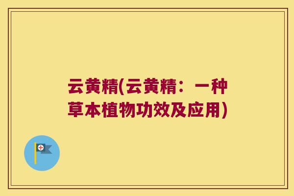 云黄精(云黄精:一种草本植物功效及应用) 云黄精(云黄精:一种草本植物功效及应用)